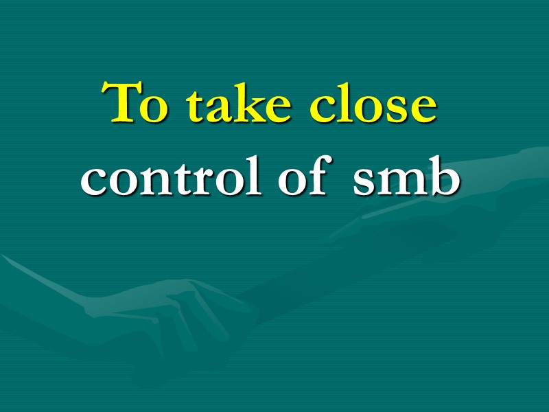 To take close control of smb To take close control of smb